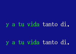 y a tu vida tanto di.

y a tu vida tanto di.