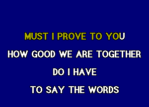 MUST I PROVE TO YOU

HOW GOOD WE ARE TOGETHER
DO I HAVE
TO SAY THE WORDS