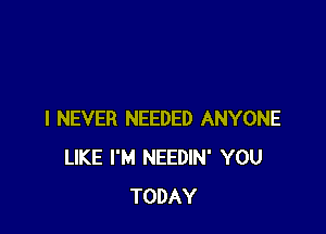 I NEVER NEEDED ANYONE
LIKE I'M NEEDIN' YOU
TODAY