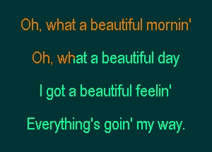 Oh, what a beautiful mornin'
Oh, what a beautiful day

I got a beautiful feelin'

Everything's goin' my way.