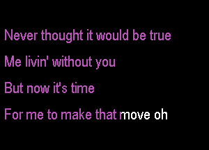 Never thought it would be true

Me livin' without you
But now ifs time

For me to make that move oh