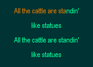 All the cattle are standin'

like statues

All the cattle are standin'

like statues