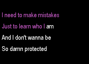I need to make mistakes
Just to learn who I am

And I don't wanna be

So damn protected