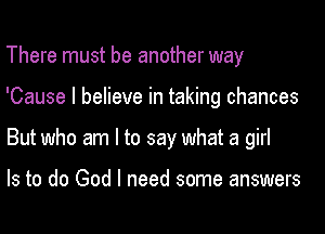 There must be another way
'Cause I believe in taking chances
But who am I to say what a girl

Is to do God I need some answers