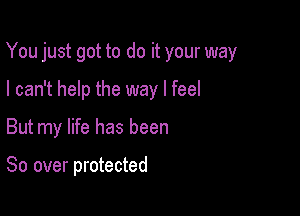 You just got to do it your way

I can't help the way I feel
But my life has been

80 over protected