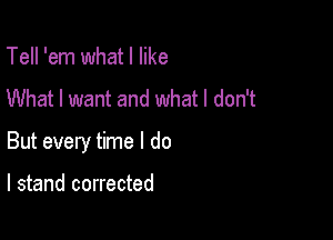 Tell 'em what I like

What I want and what I don't

But every time I do

I stand corrected