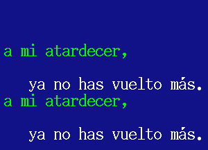 a mi atardecer,

ya no has vuelto m s.
a m1 atardecer,

ya no has vuelto m s.