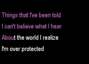 Things that I've been told
I can't believe what I hear

About the world I realize

I'm over protected