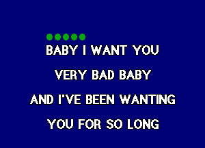 BABY I WANT YOU

VERY BAD BABY
AND I'VE BEEN WANTING
YOU FOR SO LONG