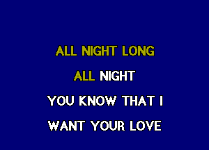 ALL NIGHT LONG

ALL NIGHT
YOU KNOW THAT I
WANT YOUR LOVE