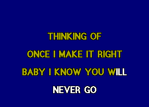 THINKING 0F

ONCE I MAKE IT RIGHT
BABY I KNOW YOU WILL
NEVER GO