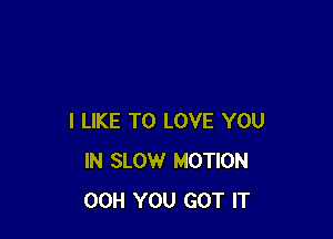 I LIKE TO LOVE YOU
IN SLOW MOTION
00H YOU GOT IT