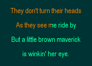 They don't turn their heads

As they see me ride by
But a little brown maverick

is winkin' her eye.