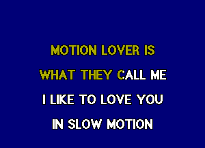 MOTION LOVER IS

WHAT THEY CALL ME
I LIKE TO LOVE YOU
IN SLOW MOTION