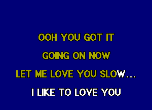 OOH YOU GOT IT

GOING ON NOW
LET ME LOVE YOU SLOW...
I LIKE TO LOVE YOU