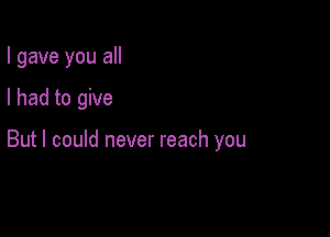 I gave you all

I had to give

But I could never reach you