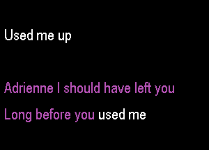 Used me up

Adrienne I should have left you

Long before you used me