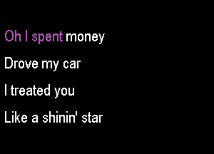 Oh I spent money

Drove my car

ltreated you

Like a shinin' star