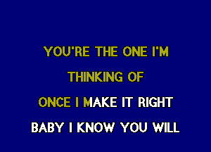 YOU'RE THE ONE I'M

THINKING 0F
ONCE I MAKE IT RIGHT
BABY I KNOW YOU WILL