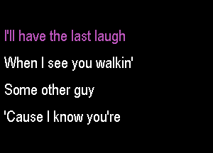 I'll have the last laugh

When I see you walkin'
Some other guy

'Cause I know you're