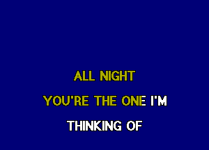 ALL NIGHT
YOU'RE THE ONE I'M
THINKING 0F