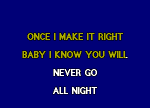 ONCE I MAKE IT RIGHT

BABY I KNOW YOU WILL
NEVER G0
ALL NIGHT