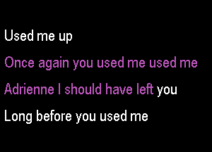 Used me up

Once again you used me used me

Adrienne I should have left you

Long before you used me