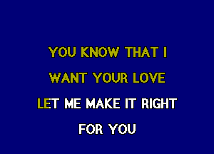 YOU KNOW THAT I

WANT YOUR LOVE
LET ME MAKE IT RIGHT
FOR YOU