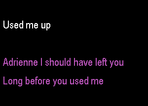 Used me up

Adrienne I should have left you

Long before you used me