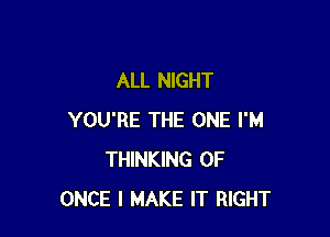 ALL NIGHT

YOU'RE THE ONE I'M
THINKING 0F
ONCE I MAKE IT RIGHT