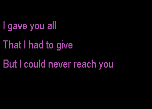 I gave you all
That I had to give

But I could never reach you