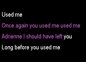 Used me

Once again you used me used me

Adrienne I should have left you

Long before you used me