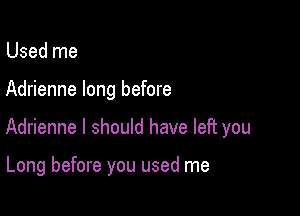 Used me
Adrienne long before

Adrienne I should have left you

Long before you used me