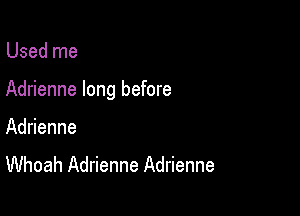 Used me

Adrienne long before

Adrienne
Whoah Adrienne Adrienne