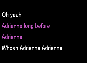 Oh yeah

Adrienne long before

Adrienne
Whoah Adrienne Adrienne
