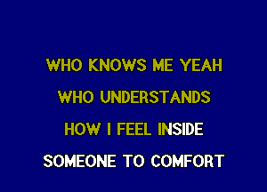 WHO KNOWS ME YEAH

WHO UNDERSTANDS
HOW I FEEL INSIDE
SOMEONE TO COMFORT