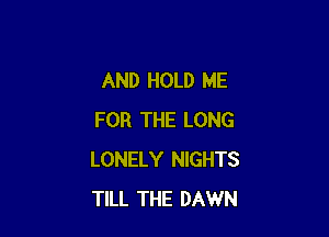 AND HOLD ME

FOR THE LONG
LONELY NIGHTS
TILL THE DAWN