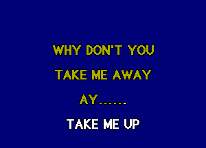 WHY DON'T YOU

TAKE ME AWAY
AY ......
TAKE ME UP