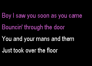 Boy I saw you soon as you came

Bouncin' through the door

You and your mans and them

Just took over the floor