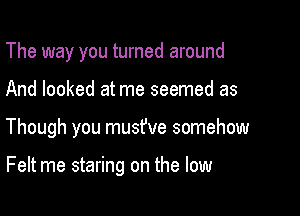 The way you turned around

And looked at me seemed as

Though you musfve somehow

Felt me staring on the low