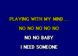 PLAYING WITH MY MIND...

NO N0 N0 N0 N0
N0 N0 BABY
I NEED SOMEONE