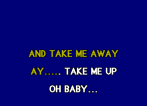 AND TAKE ME AWAY
AY ..... TAKE ME UP
0H BABY...