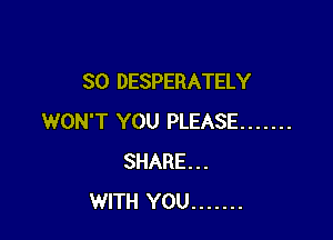 SO DESPERATELY

WON'T YOU PLEASE .......
SHARE...
WITH YOU .......