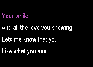 Your smile

And all the love you showing

Lets me know that you

Like what you see