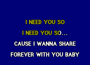 I NEED YOU SO

I NEED YOU SO...
CAUSE I WANNA SHARE
FOREVER WITH YOU BABY