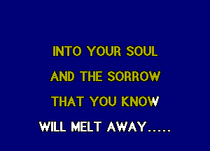 INTO YOUR SOUL

AND THE SORROW
THAT YOU KNOW
WILL MELT AWAY .....