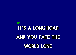 IT'S A LONG ROAD
AND YOU FACE THE
WORLD LONE