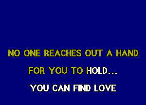 NO ONE REACHES OUT A HAND
FOR YOU TO HOLD...
YOU CAN FIND LOVE