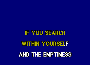 IF YOU SEARCH
WITHIN YOURSELF
AND THE EMPTINESS