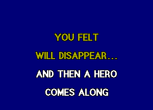 YOU FELT

WILL DISAPPEAR...
AND THEN A HERO
COMES ALONG
